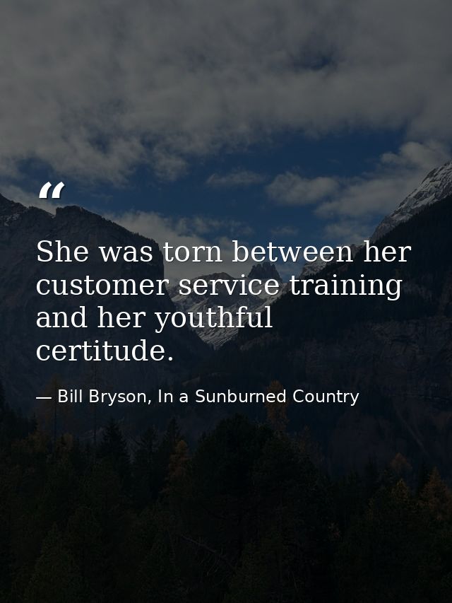 She was torn between her customer service training and her youthful certitude. — Bill Bryson, In a Sunburned Country