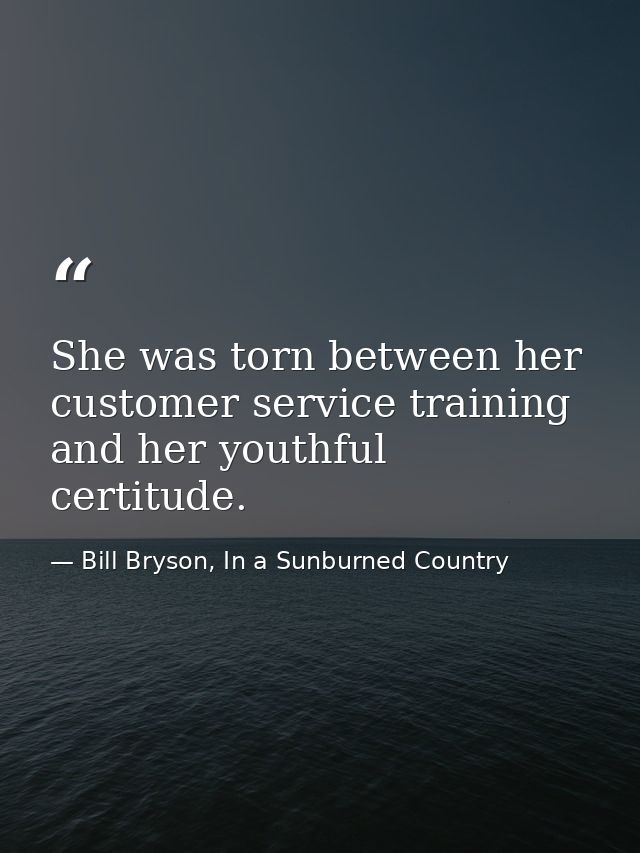 She was torn between her customer service training and her youthful certitude. — Bill Bryson, In a Sunburned Country