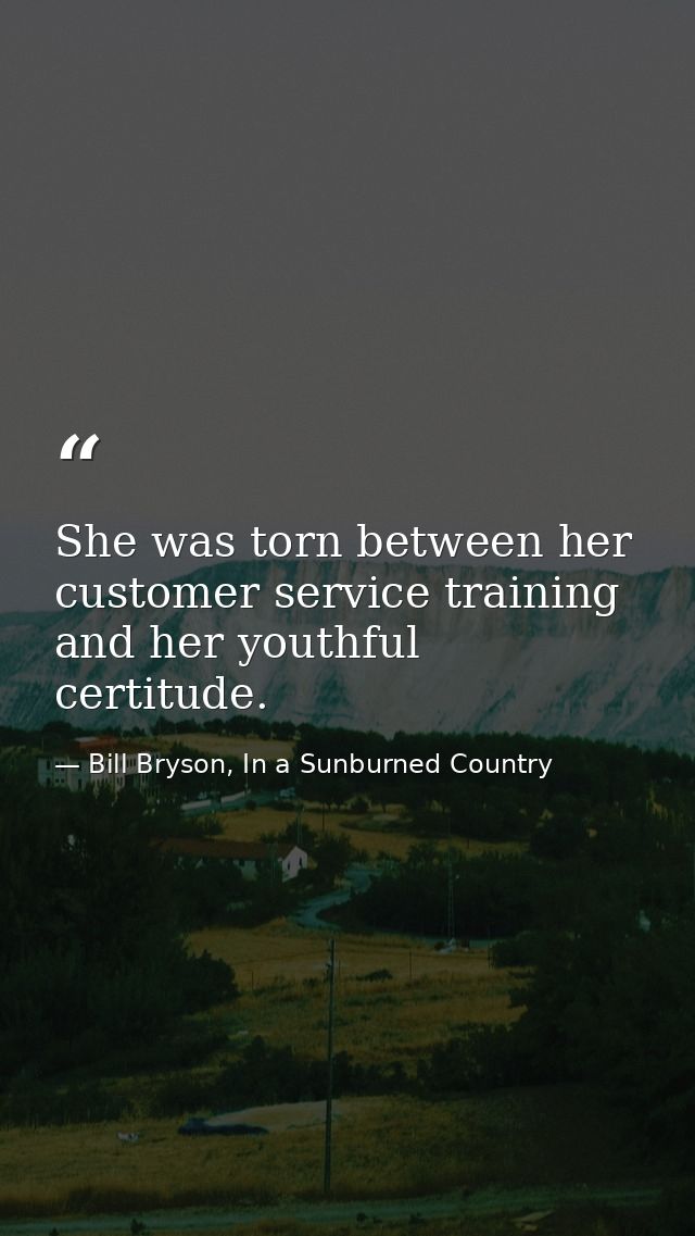 She was torn between her customer service training and her youthful certitude. — Bill Bryson, In a Sunburned Country
