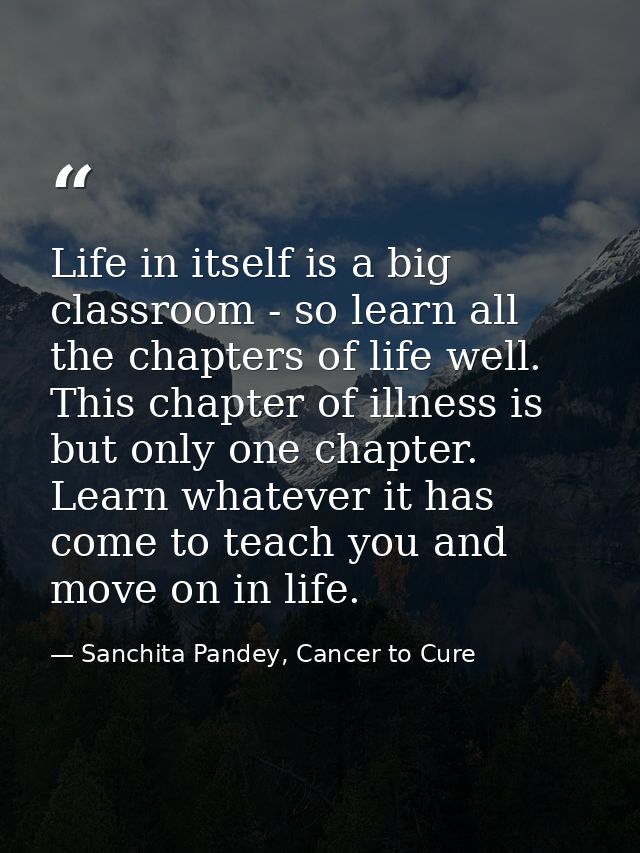 Life in itself is a big classroom - so learn all the chapters of life well. This chapter of illness is but only one chap — Sanchita Pandey, Cancer to Cure
