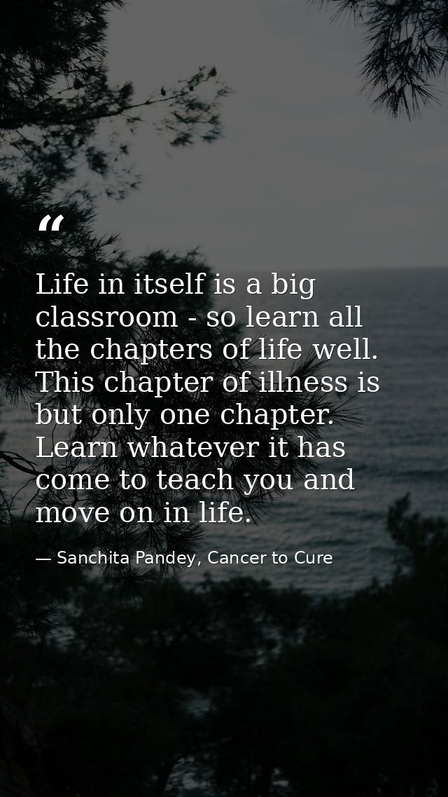 Life in itself is a big classroom - so learn all the chapters of life well. This chapter of illness is but only one chap — Sanchita Pandey, Cancer to Cure