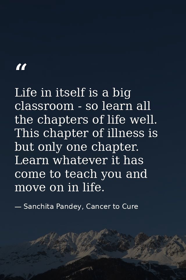 Life in itself is a big classroom - so learn all the chapters of life well. This chapter of illness is but only one chap — Sanchita Pandey, Cancer to Cure