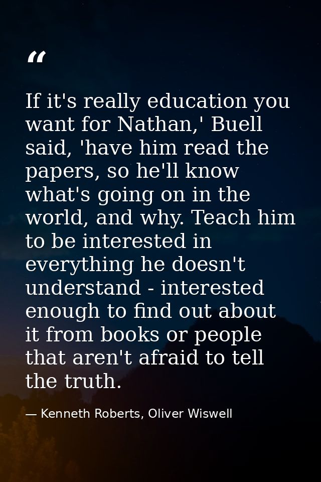 If it's really education you want for Nathan,' Buell said, 'have him read the papers, so he'll know what's going on in t — Kenneth Roberts, Oliver Wiswell