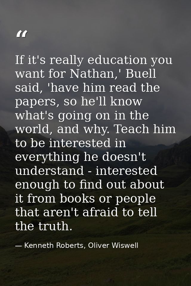 If it's really education you want for Nathan,' Buell said, 'have him read the papers, so he'll know what's going on in t — Kenneth Roberts, Oliver Wiswell