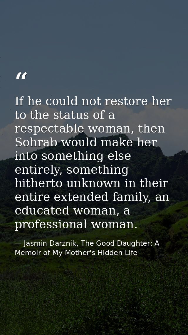If he could not restore her to the status of a respectable woman, then Sohrab would make her into something else entirel — Jasmin Darznik, The Good Daughter: A Memoir of My Mother's Hidden Life