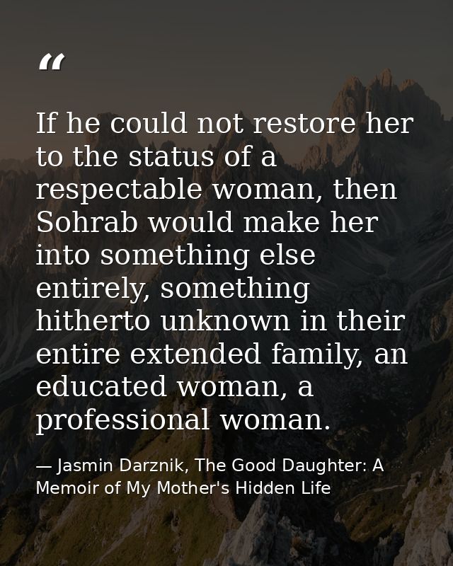 If he could not restore her to the status of a respectable woman, then Sohrab would make her into something else entirel — Jasmin Darznik, The Good Daughter: A Memoir of My Mother's Hidden Life