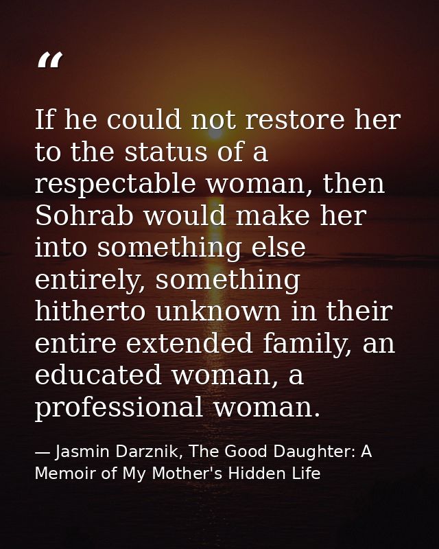 If he could not restore her to the status of a respectable woman, then Sohrab would make her into something else entirel — Jasmin Darznik, The Good Daughter: A Memoir of My Mother's Hidden Life