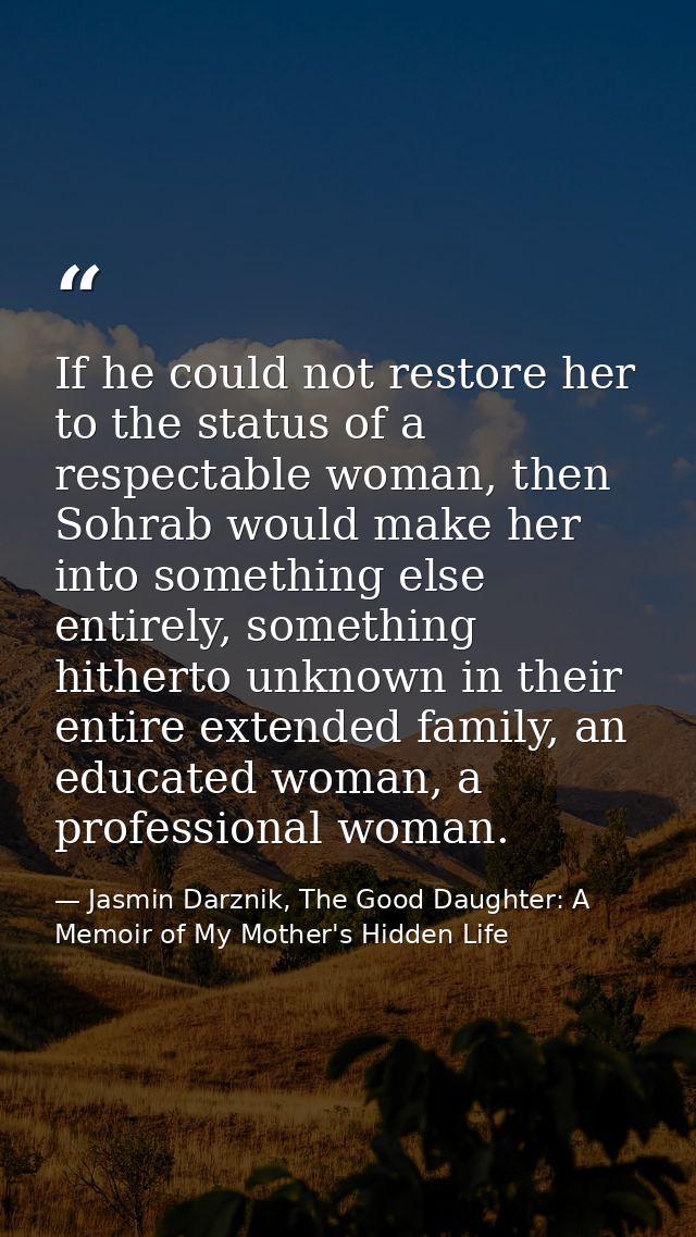 If he could not restore her to the status of a respectable woman, then Sohrab would make her into something else entirel — Jasmin Darznik, The Good Daughter: A Memoir of My Mother's Hidden Life