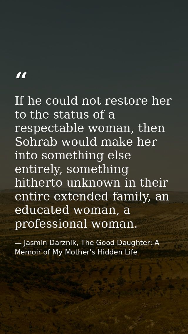 If he could not restore her to the status of a respectable woman, then Sohrab would make her into something else entirel — Jasmin Darznik, The Good Daughter: A Memoir of My Mother's Hidden Life