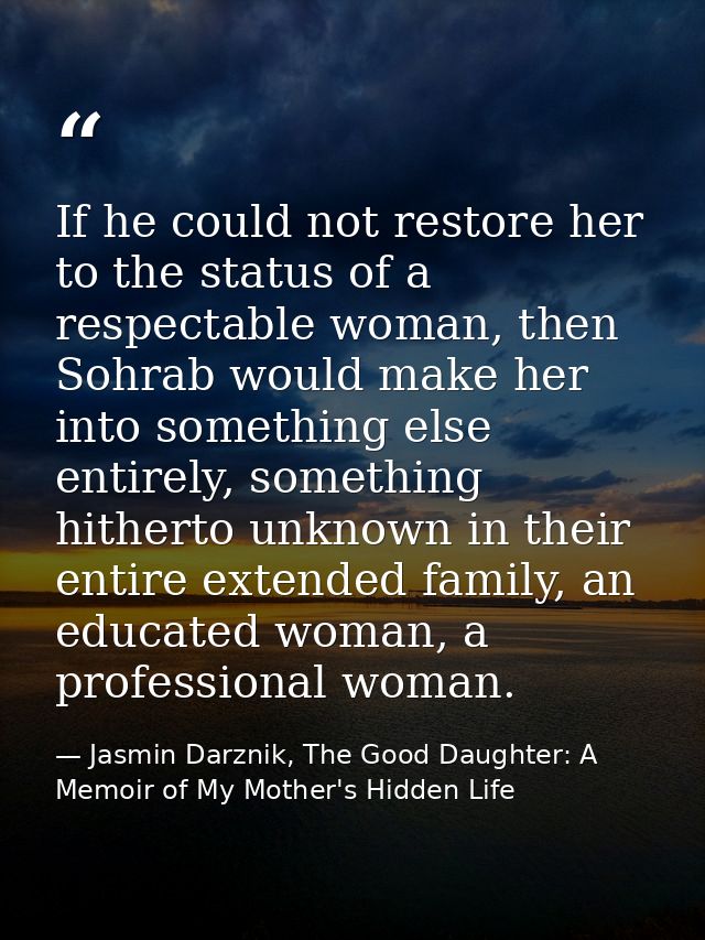 If he could not restore her to the status of a respectable woman, then Sohrab would make her into something else entirel — Jasmin Darznik, The Good Daughter: A Memoir of My Mother's Hidden Life