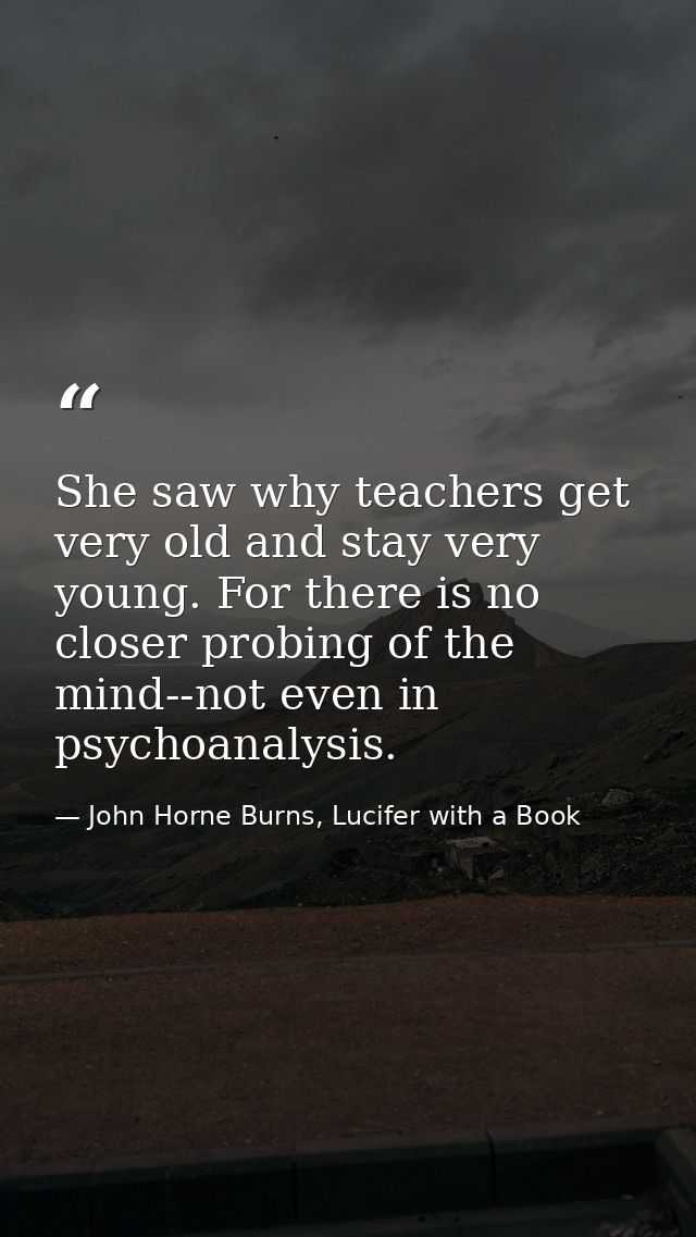 She saw why teachers get very old and stay very young. For there is no closer probing of the mind--not even in psychoana — John Horne Burns, Lucifer with a Book
