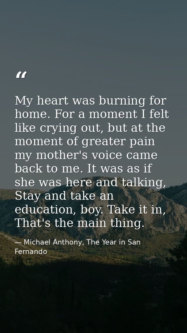 My heart was burning for home. For a moment I felt like crying out, but at the moment of greater pain my mother's voice  — Michael Anthony, The Year in San Fernando