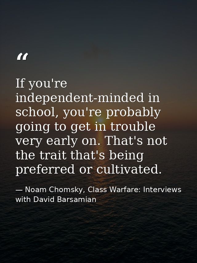 If you're independent-minded in school, you're probably going to get in trouble very early on. That's not the trait that — Noam Chomsky, Class Warfare: Interviews with David Barsamian