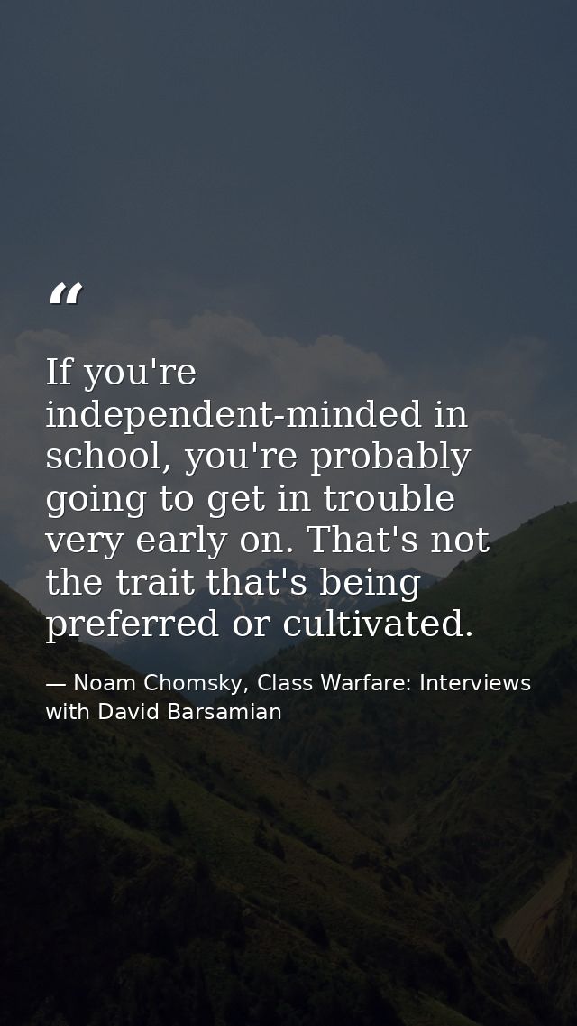 If you're independent-minded in school, you're probably going to get in trouble very early on. That's not the trait that — Noam Chomsky, Class Warfare: Interviews with David Barsamian