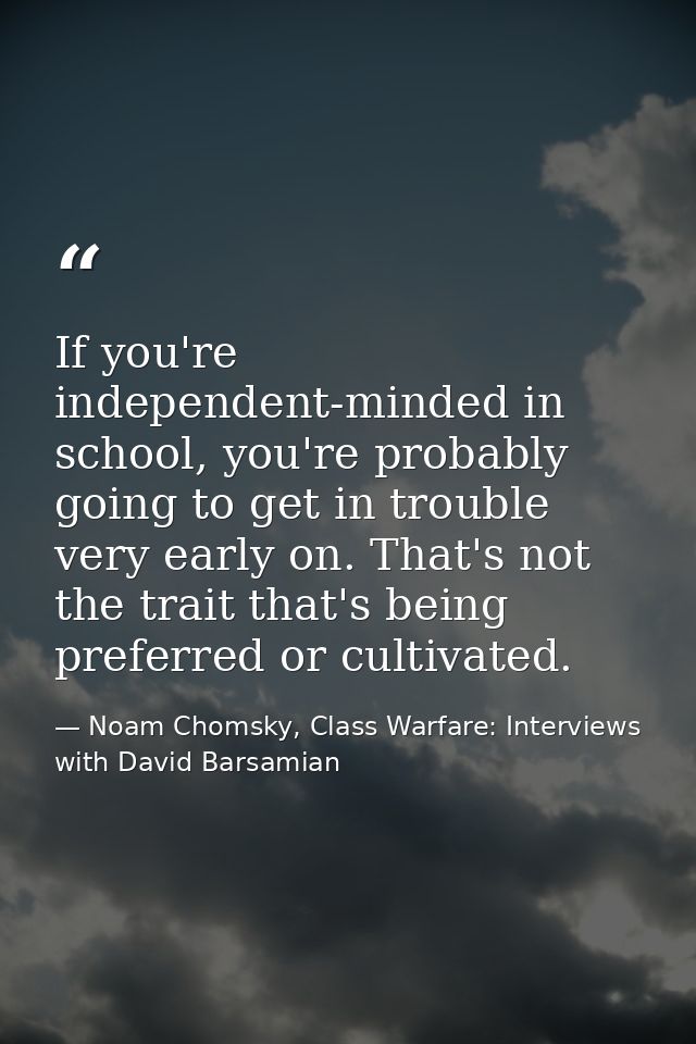If you're independent-minded in school, you're probably going to get in trouble very early on. That's not the trait that — Noam Chomsky, Class Warfare: Interviews with David Barsamian