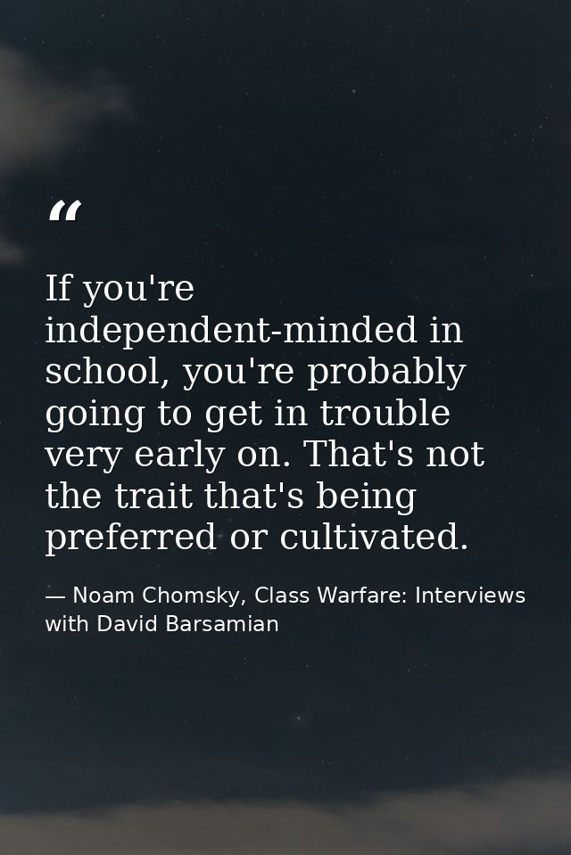 If you're independent-minded in school, you're probably going to get in trouble very early on. That's not the trait that — Noam Chomsky, Class Warfare: Interviews with David Barsamian