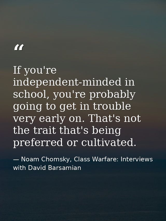 If you're independent-minded in school, you're probably going to get in trouble very early on. That's not the trait that — Noam Chomsky, Class Warfare: Interviews with David Barsamian
