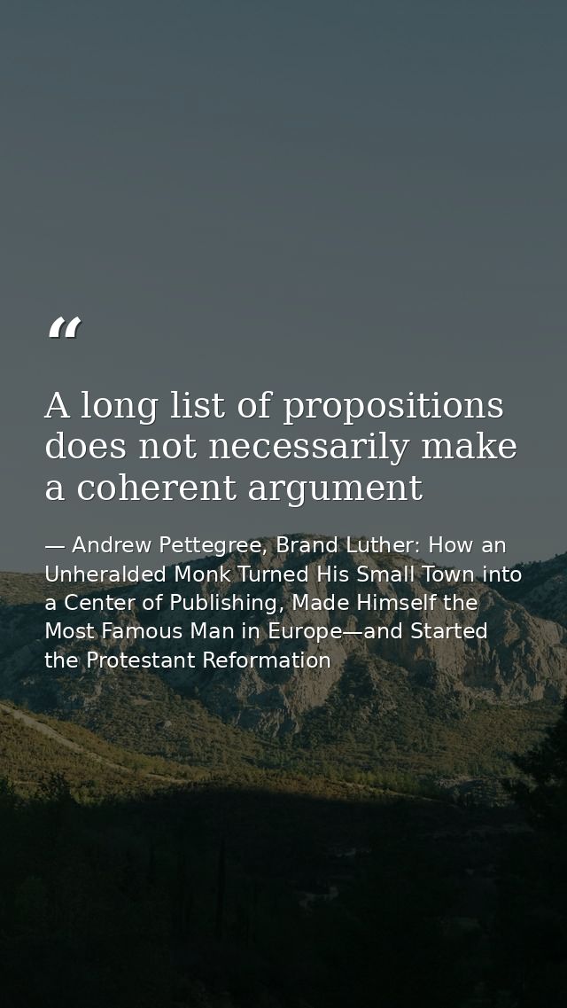 A long list of propositions does not necessarily make a coherent argument — Andrew Pettegree, Brand Luther: How an Unheralded Monk Turned His Small Town into a Center of Publishing, Made Himself the Most Famous Man in Europe—and Started the Protestant Reformation