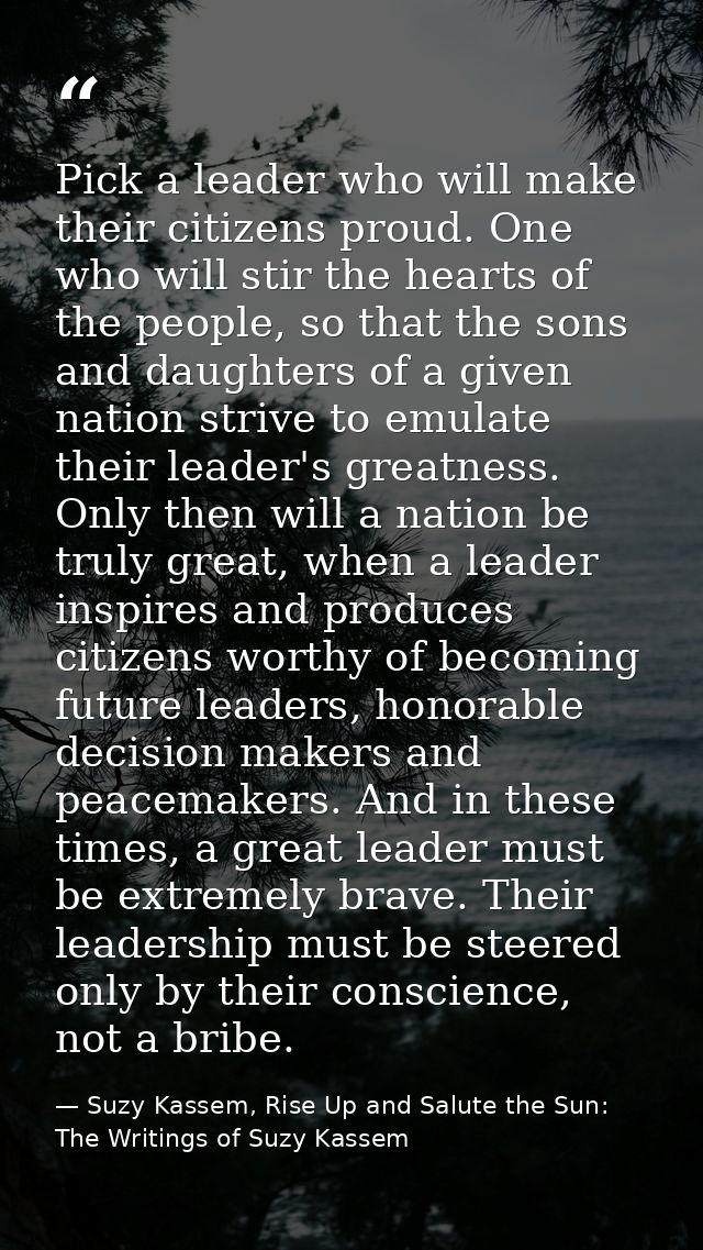 Pick a leader who will make their citizens proud. One who will stir the hearts of the people, so that the sons and daugh — Suzy Kassem, Rise Up and Salute the Sun: The Writings of Suzy Kassem