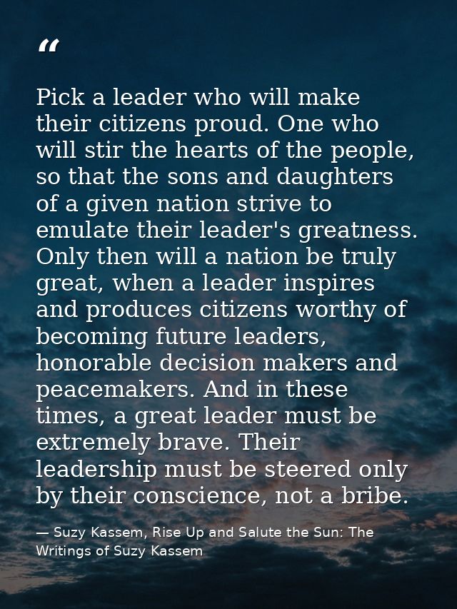 Pick a leader who will make their citizens proud. One who will stir the hearts of the people, so that the sons and daugh — Suzy Kassem, Rise Up and Salute the Sun: The Writings of Suzy Kassem