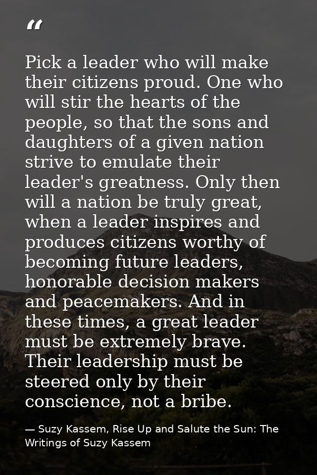Pick a leader who will make their citizens proud. One who will stir the hearts of the people, so that the sons and daugh — Suzy Kassem, Rise Up and Salute the Sun: The Writings of Suzy Kassem