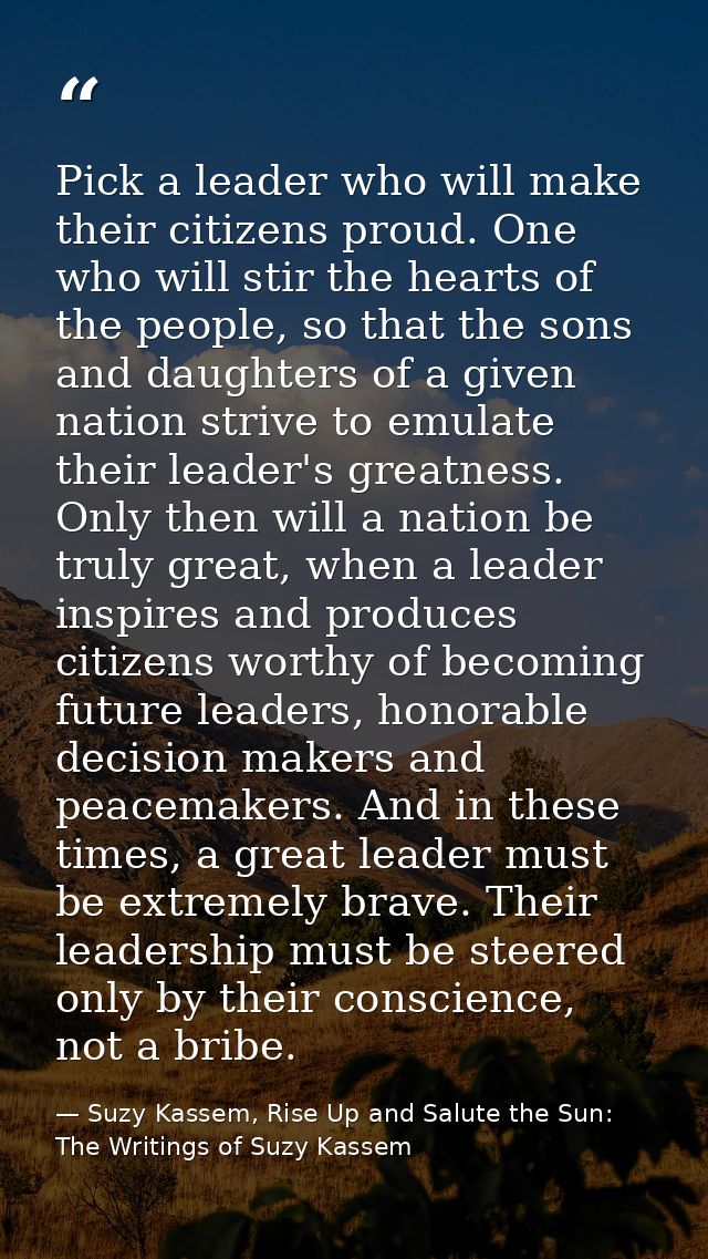 Pick a leader who will make their citizens proud. One who will stir the hearts of the people, so that the sons and daugh — Suzy Kassem, Rise Up and Salute the Sun: The Writings of Suzy Kassem
