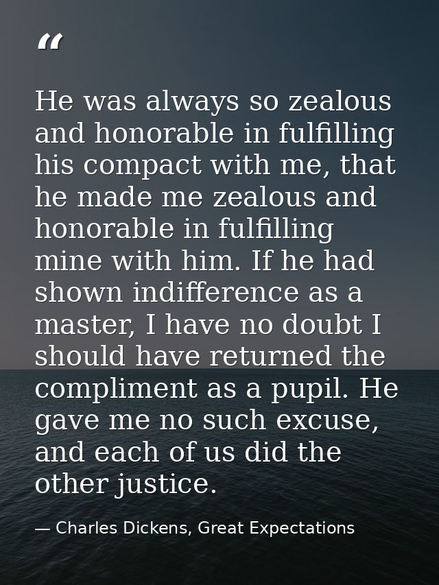 He was always so zealous and honorable in fulfilling his compact with me, that he made me zealous and honorable in fulfi — Charles Dickens, Great Expectations