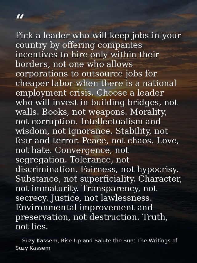 Pick a leader who will keep jobs in your country by offering companies incentives to hire only within their borders, not — Suzy Kassem, Rise Up and Salute the Sun: The Writings of Suzy Kassem