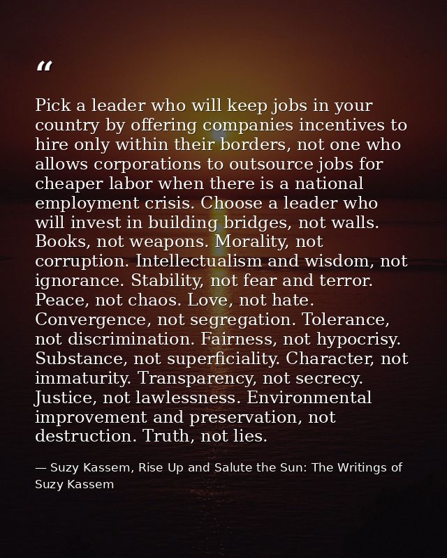 Pick a leader who will keep jobs in your country by offering companies incentives to hire only within their borders, not — Suzy Kassem, Rise Up and Salute the Sun: The Writings of Suzy Kassem