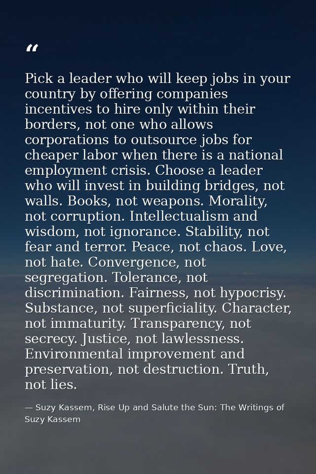 Pick a leader who will keep jobs in your country by offering companies incentives to hire only within their borders, not — Suzy Kassem, Rise Up and Salute the Sun: The Writings of Suzy Kassem