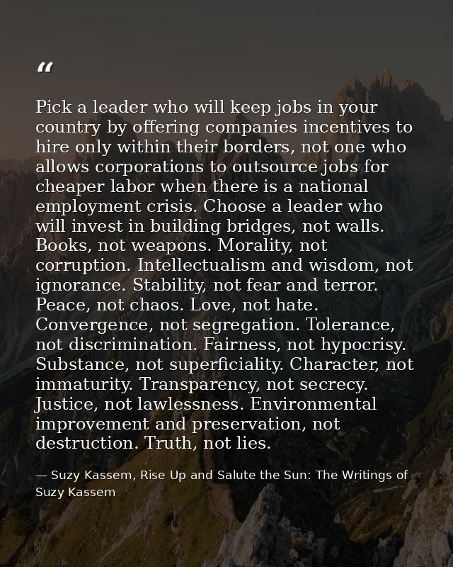 Pick a leader who will keep jobs in your country by offering companies incentives to hire only within their borders, not — Suzy Kassem, Rise Up and Salute the Sun: The Writings of Suzy Kassem