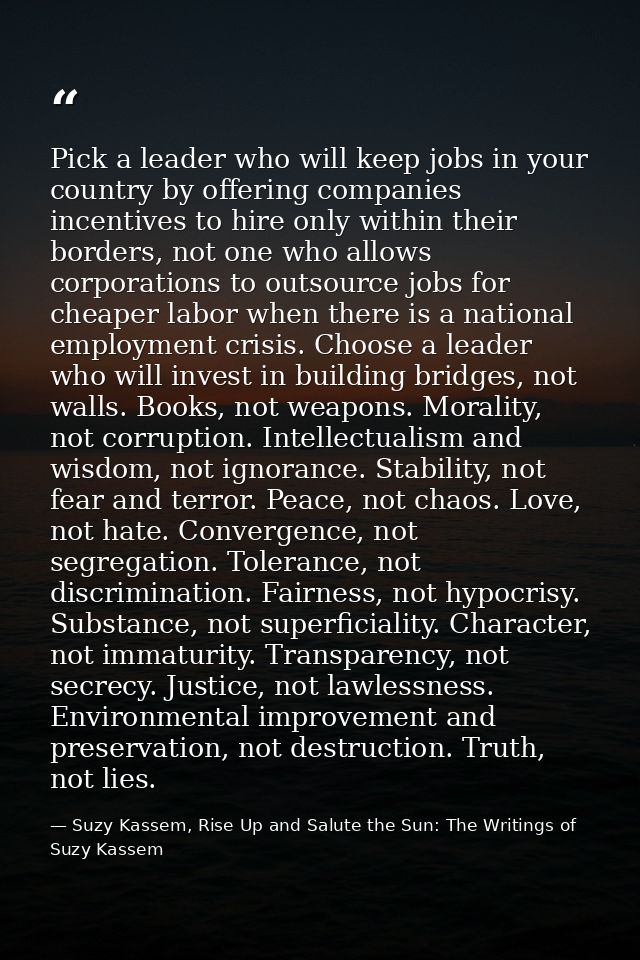 Pick a leader who will keep jobs in your country by offering companies incentives to hire only within their borders, not — Suzy Kassem, Rise Up and Salute the Sun: The Writings of Suzy Kassem