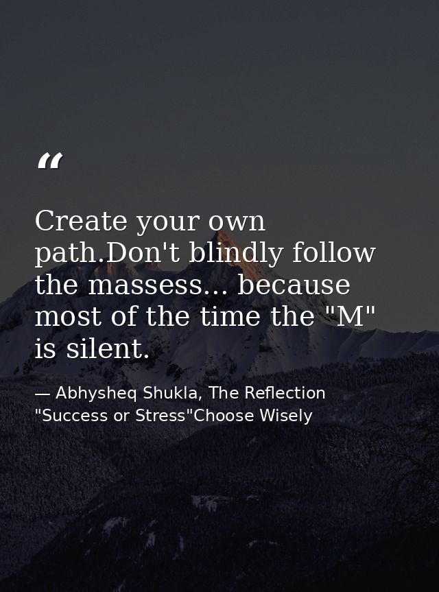 Create your own path.Don't blindly follow the massess... because most of the time the "M" is silent. — Abhysheq Shukla, The Reflection "Success or Stress"Choose Wisely