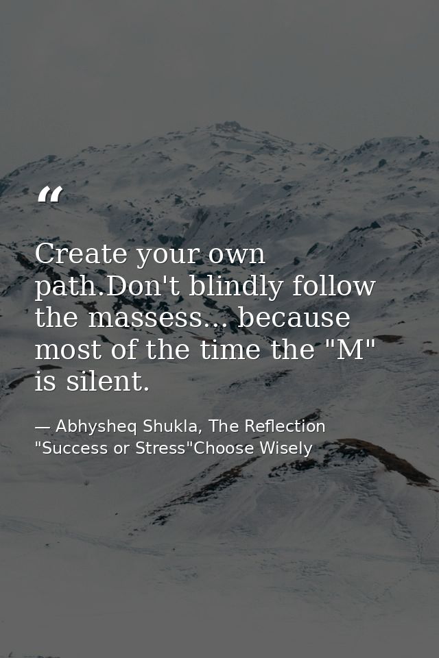 Create your own path.Don't blindly follow the massess... because most of the time the "M" is silent. — Abhysheq Shukla, The Reflection "Success or Stress"Choose Wisely