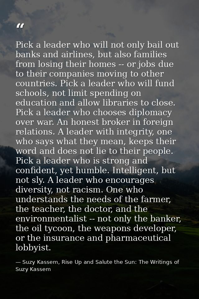 Pick a leader who will not only bail out banks and airlines, but also families from losing their homes -- or jobs due to — Suzy Kassem, Rise Up and Salute the Sun: The Writings of Suzy Kassem