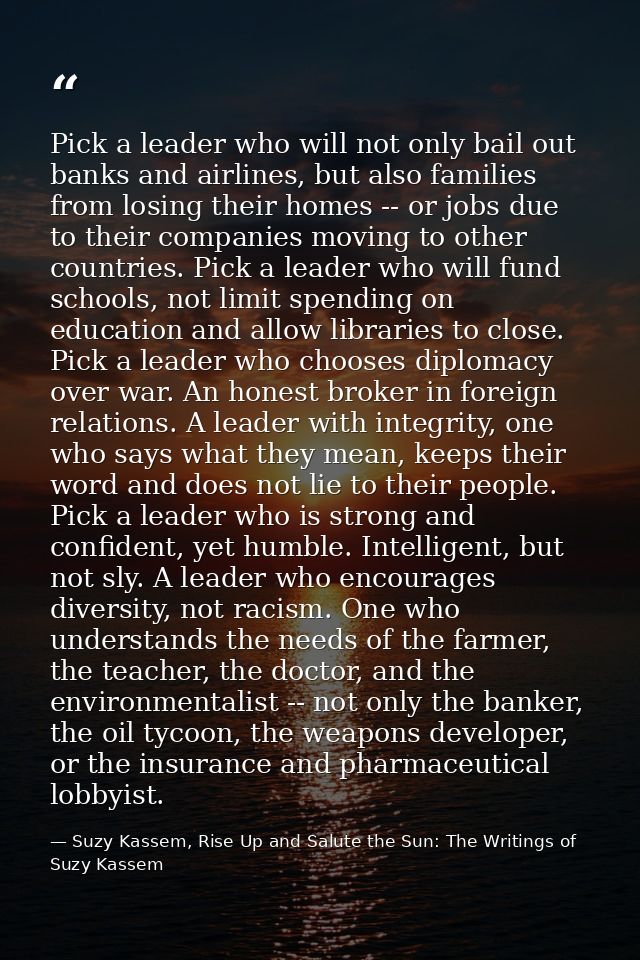 Pick a leader who will not only bail out banks and airlines, but also families from losing their homes -- or jobs due to — Suzy Kassem, Rise Up and Salute the Sun: The Writings of Suzy Kassem