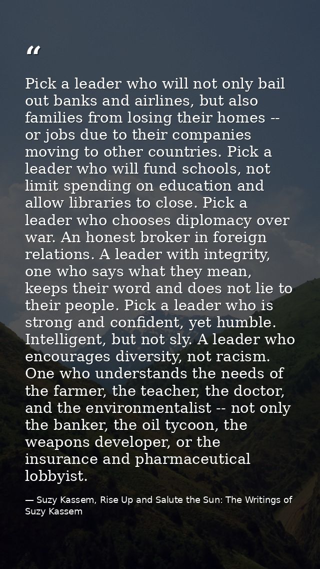 Pick a leader who will not only bail out banks and airlines, but also families from losing their homes -- or jobs due to — Suzy Kassem, Rise Up and Salute the Sun: The Writings of Suzy Kassem