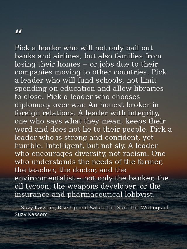 Pick a leader who will not only bail out banks and airlines, but also families from losing their homes -- or jobs due to — Suzy Kassem, Rise Up and Salute the Sun: The Writings of Suzy Kassem