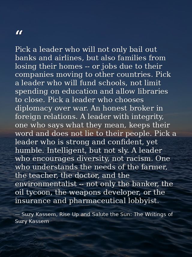 Pick a leader who will not only bail out banks and airlines, but also families from losing their homes -- or jobs due to — Suzy Kassem, Rise Up and Salute the Sun: The Writings of Suzy Kassem