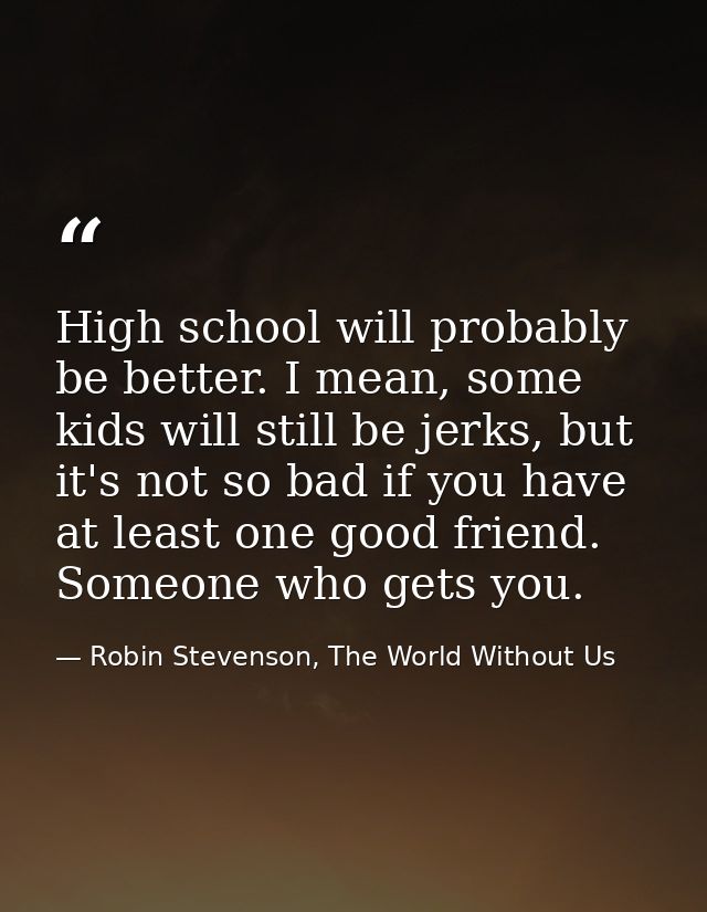 High school will probably be better. I mean, some kids will still be jerks, but it's not so bad if you have at least one — Robin Stevenson, The World Without Us