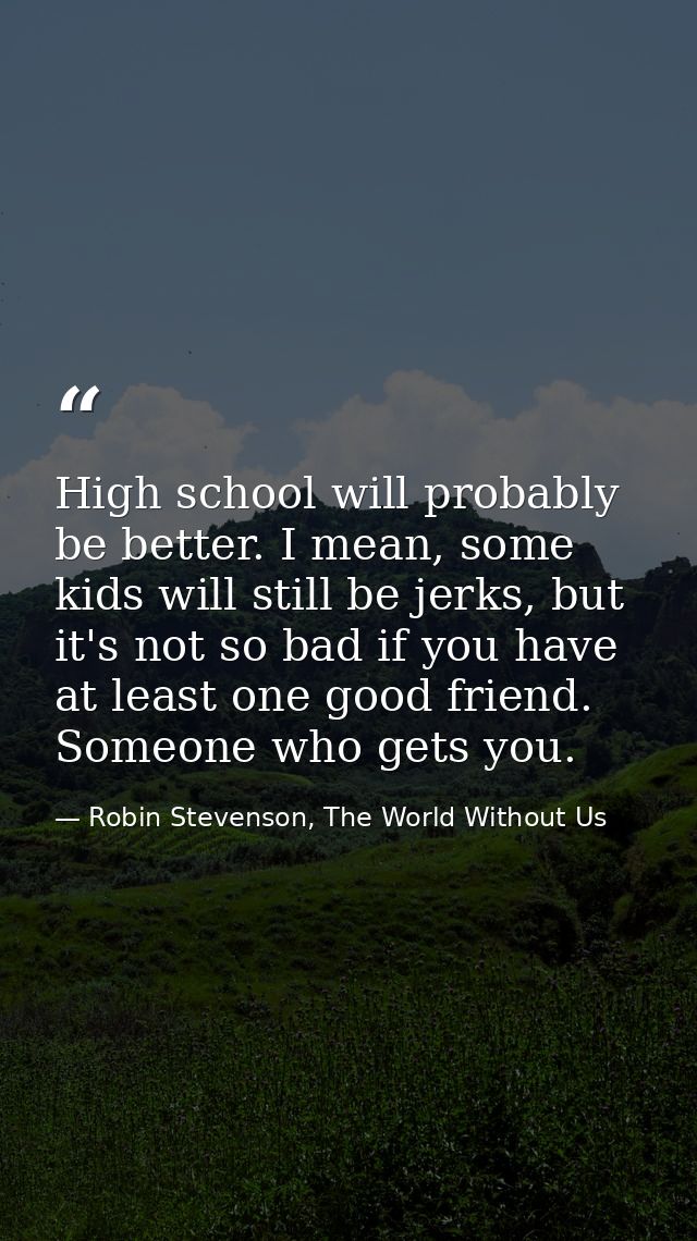 High school will probably be better. I mean, some kids will still be jerks, but it's not so bad if you have at least one — Robin Stevenson, The World Without Us