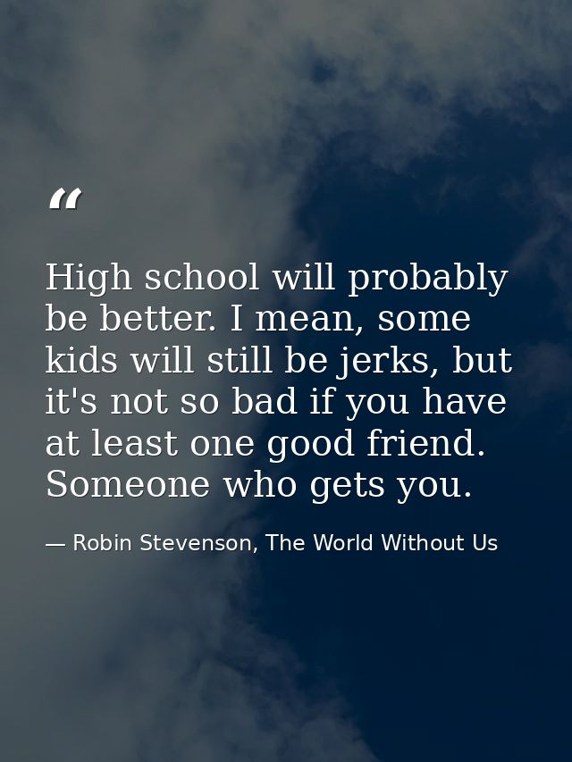 High school will probably be better. I mean, some kids will still be jerks, but it's not so bad if you have at least one — Robin Stevenson, The World Without Us