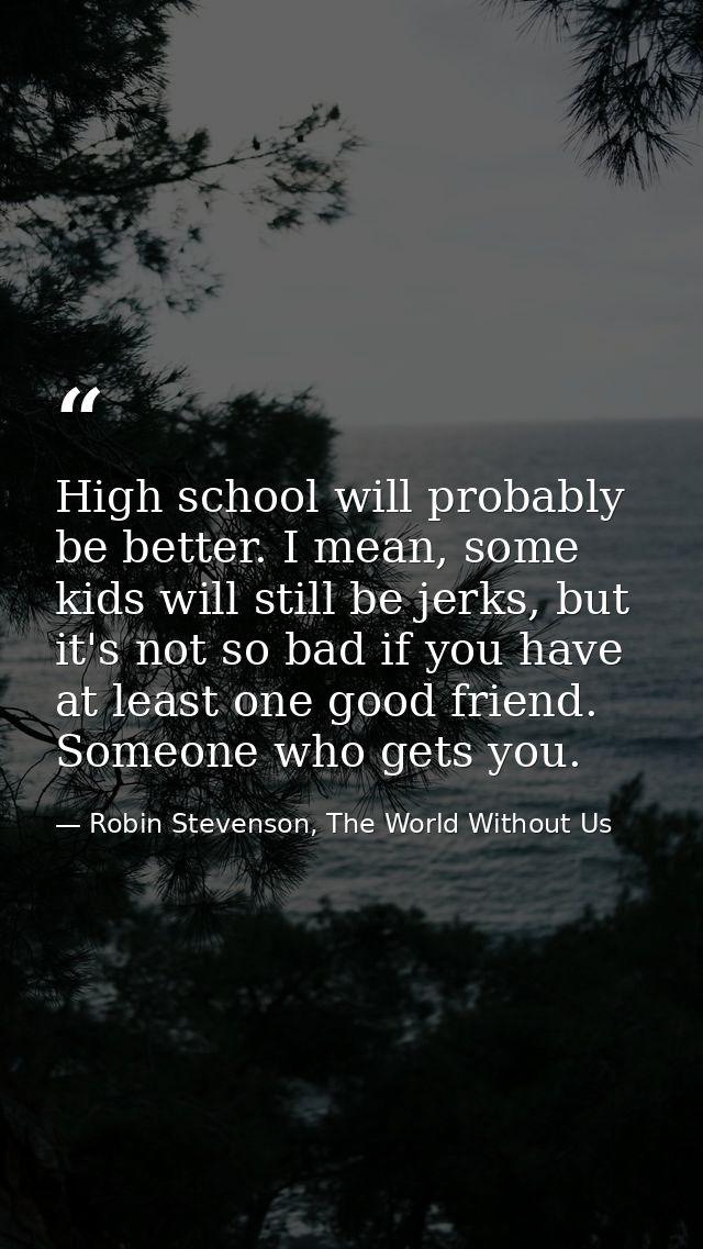 High school will probably be better. I mean, some kids will still be jerks, but it's not so bad if you have at least one — Robin Stevenson, The World Without Us