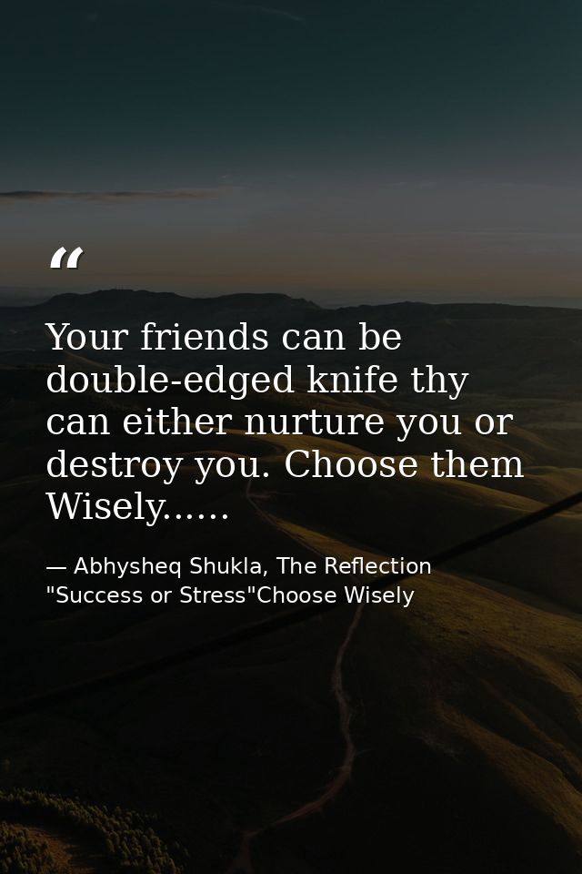 Your friends can be double-edged knife thy can either nurture you or destroy you. Choose them Wisely...... — Abhysheq Shukla, The Reflection "Success or Stress"Choose Wisely