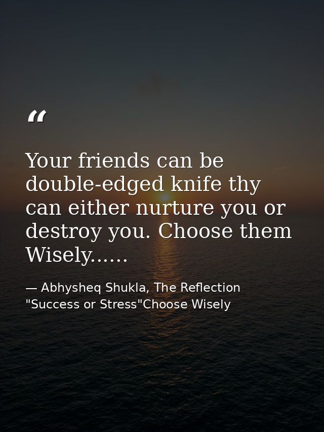 Your friends can be double-edged knife thy can either nurture you or destroy you. Choose them Wisely...... — Abhysheq Shukla, The Reflection "Success or Stress"Choose Wisely