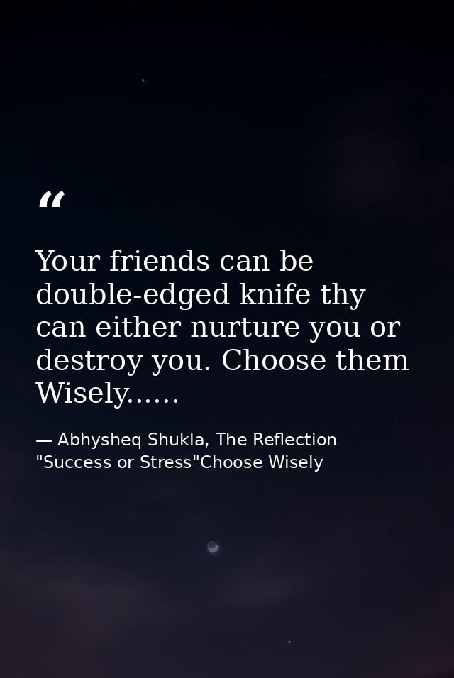 Your friends can be double-edged knife thy can either nurture you or destroy you. Choose them Wisely...... — Abhysheq Shukla, The Reflection "Success or Stress"Choose Wisely