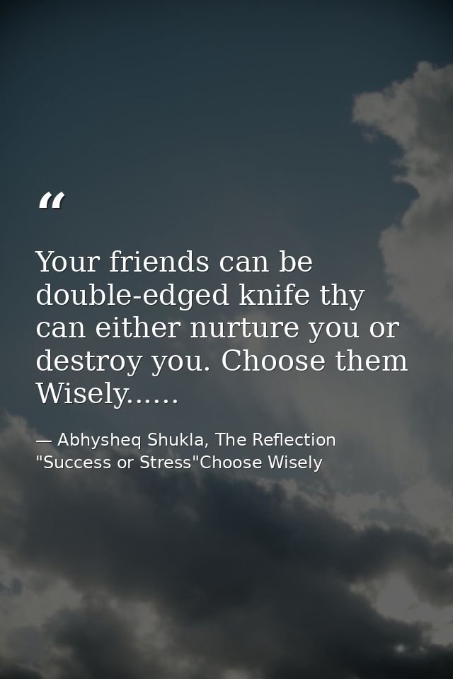 Your friends can be double-edged knife thy can either nurture you or destroy you. Choose them Wisely...... — Abhysheq Shukla, The Reflection "Success or Stress"Choose Wisely