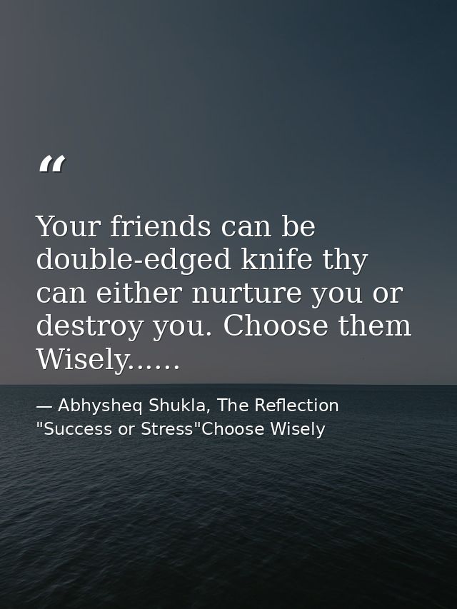 Your friends can be double-edged knife thy can either nurture you or destroy you. Choose them Wisely...... — Abhysheq Shukla, The Reflection "Success or Stress"Choose Wisely