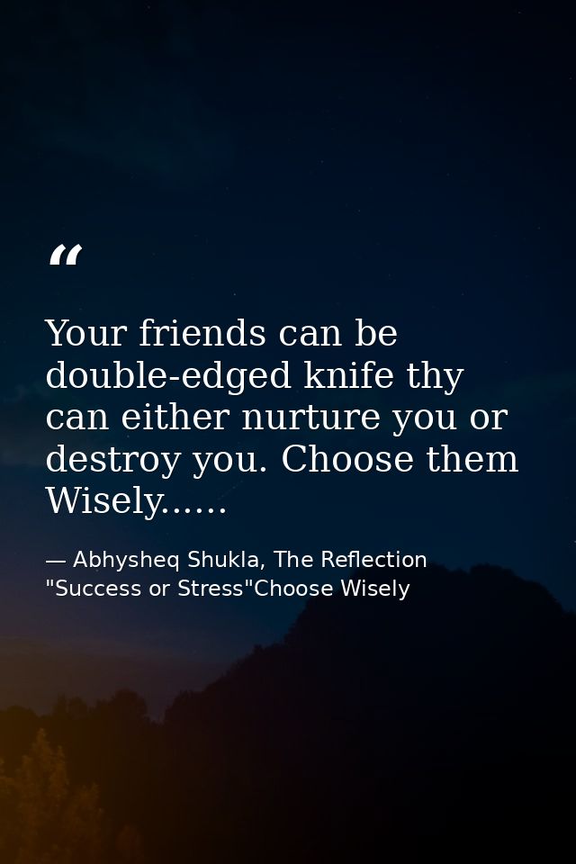 Your friends can be double-edged knife thy can either nurture you or destroy you. Choose them Wisely...... — Abhysheq Shukla, The Reflection "Success or Stress"Choose Wisely