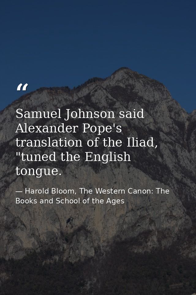 Samuel Johnson said Alexander Pope's translation of the Iliad, "tuned the English tongue. — Harold Bloom, The Western Canon: The Books and School of the Ages